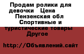 Продам ролики для девочки › Цена ­ 350 - Пензенская обл. Спортивные и туристические товары » Другое   